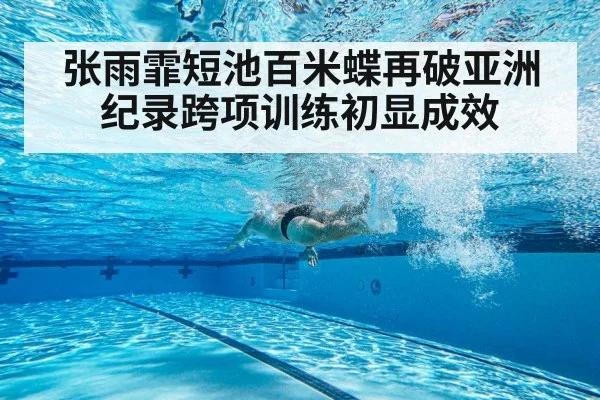 张雨霏短池百米蝶再破亚洲纪录跨项训练初显成效